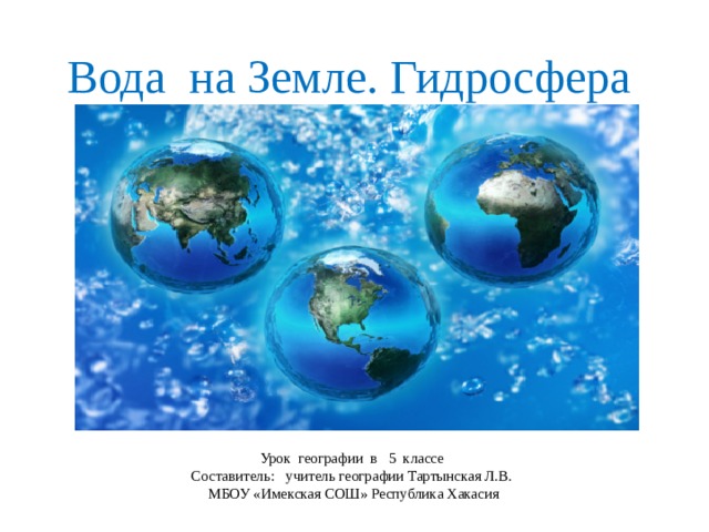 Вода на Земле. Гидросфера Урок географии в 5 классе Составитель: учитель географии Тартынская Л.В.  МБОУ «Имекская СОШ» Республика Хакасия