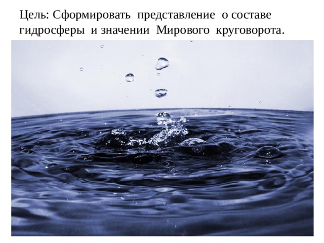 Цель: Сформировать представление о составе гидросферы и значении Мирового круговорота. воды в природе .