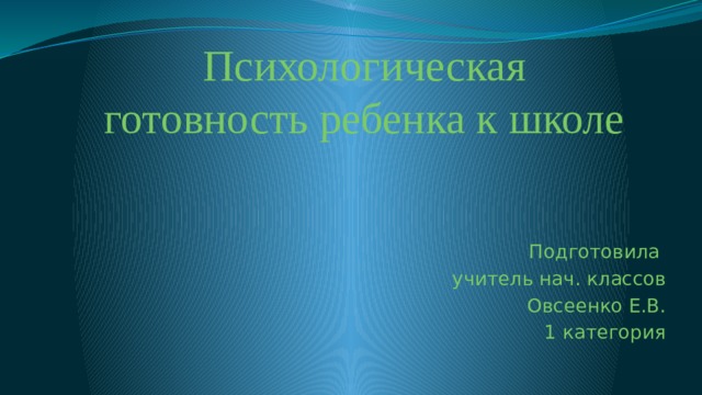                                    Психологическая  готовность ребенка к школе Подготовила учитель нач. классов Овсеенко Е.В. 1 категория 