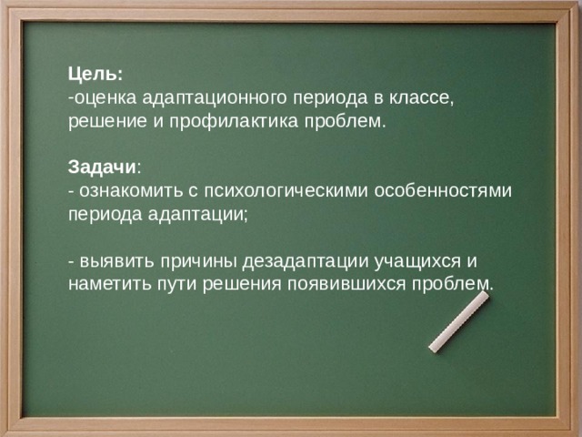 Цель: оценка адаптационного периода в классе, решение и профилактика проблем. Задачи : - ознакомить с психологическими особенностями периода адаптации; - выявить причины дезадаптации учащихся и наметить пути решения появившихся проблем. 