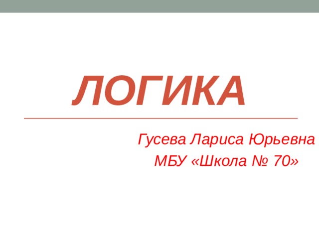 Логика Гусева Лариса Юрьевна МБУ «Школа № 70» 