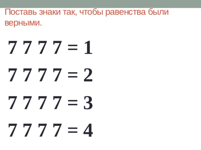 Поставь знаки так, чтобы равенства были верными.   7 7 7 7 = 1 7 7 7 7 = 2 7 7 7 7 = 3 7 7 7 7 = 4 
