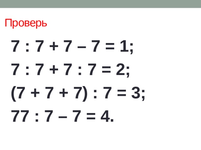 Проверь 7 : 7 + 7 – 7 = 1; 7 : 7 + 7 : 7 = 2; (7 + 7 + 7) : 7 = 3; 77 : 7 – 7 = 4. 