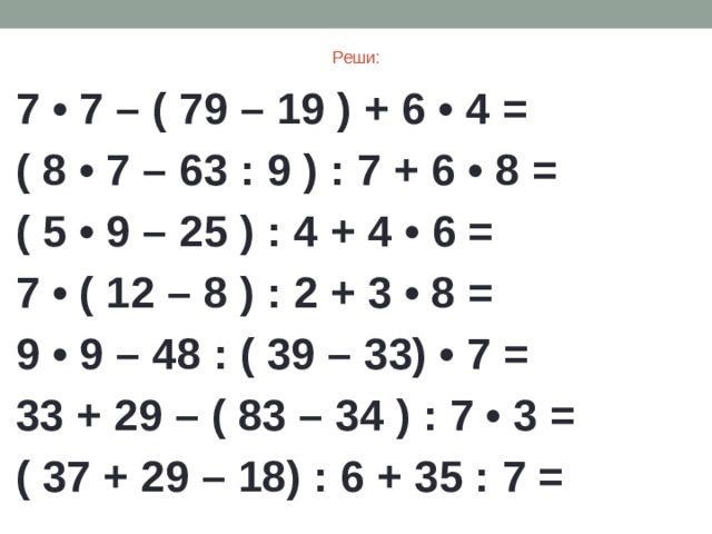 Реши: 7 • 7 – ( 79 – 19 ) + 6 • 4 = ( 8 • 7 – 63 : 9 ) : 7 + 6 • 8 = ( 5 • 9 – 25 ) : 4 + 4 • 6 = 7 • ( 12 – 8 ) : 2 + 3 • 8 = 9 • 9 – 48 : ( 39 – 33) • 7 = 33 + 29 – ( 83 – 34 ) : 7 • 3 = ( 37 + 29 – 18) : 6 + 35 : 7 = 