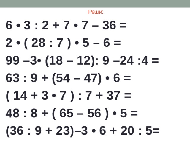 Реши: 6 • 3 : 2 + 7 • 7 – 36 = 2 • ( 28 : 7 ) • 5 – 6 = 99 –3• (18 – 12): 9 –24 :4 = 63 : 9 + (54 – 47) • 6 = ( 14 + 3 • 7 ) : 7 + 37 = 48 : 8 + ( 65 – 56 ) • 5 = (36 : 9 + 23)–3 • 6 + 20 : 5= 