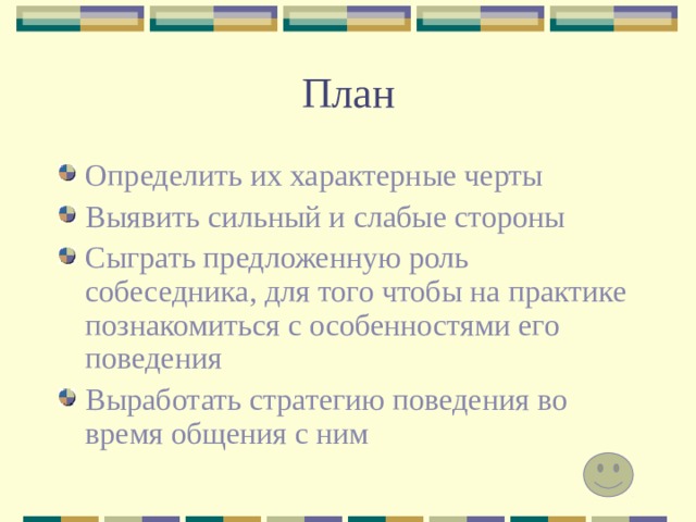 План Определить их характерные черты Выявить сильный и слабые стороны Сыграть предложенную роль собеседника, для того чтобы на практике познакомиться с особенностями его поведения Выработать стратегию поведения во время общения с ним 