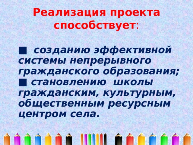 Реализация проекта способствует :  ■ созданию эффективной системы непрерывного гражданского образования;  ■ становлению школы гражданским, культурным, общественным ресурсным центром села.  