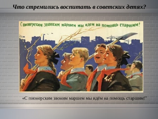  Что стремились воспитать в советских детях? «С пионерским звоним маршем мы идём на помощь старшим!