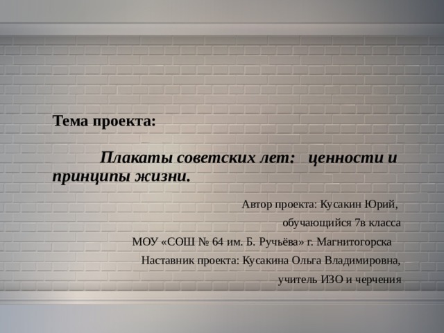 Тема проекта:    Плакаты советских лет: ценности и принципы жизни. Автор проекта: Кусакин Юрий, обучающийся 7в класса МОУ «СОШ № 64 им. Б. Ручьёва» г. Магнитогорска Наставник проекта: Кусакина Ольга Владимировна,  учитель ИЗО и черчения 