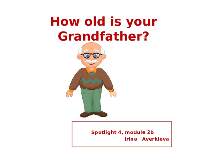 How old is your Grandfather?   Spotlight 4, module 2b  Irina Averkieva 