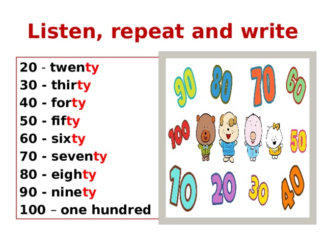 Listen, repeat and write 20 - twen ty 30 - thir ty 40 - for ty 50 - fif ty 60 - six ty 70 - seven ty 80 - eigh ty 90 - nine ty 100 – one hundred 
