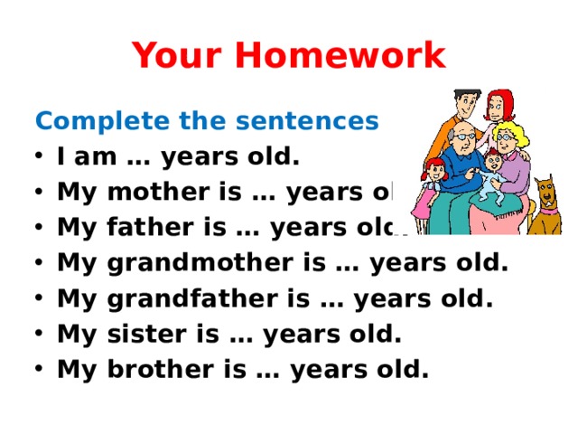 Your Homework Complete the sentences I am … years old. My mother is … years old. My father is … years old. My grandmother is … years old. My grandfather is … years old. My sister is … years old. My brother is … years old. 