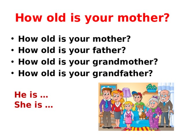 How old is your mother? How old is your mother? How old is your father? How old is your grandmother? How old is your grandfather?  He is … She is … 