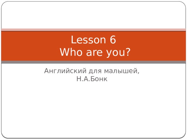 Lesson 6  Who are you? Английский для малышей, Н.А.Бонк 