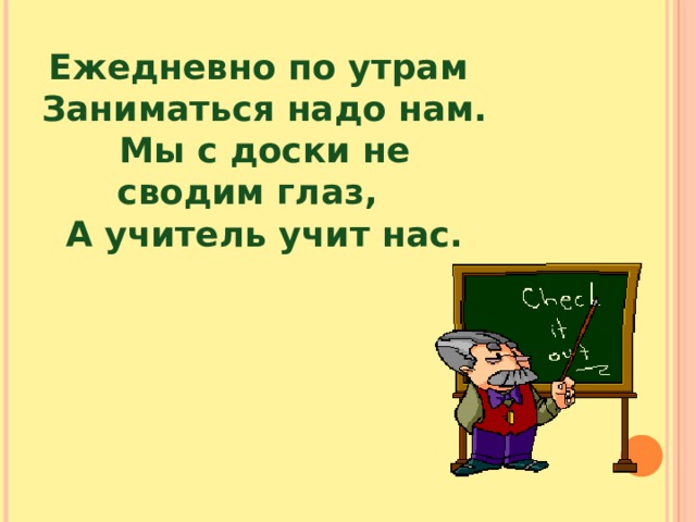 Ежедневно по утрам Заниматься надо нам. Мы с доски не сводим глаз, А учитель учит нас. 