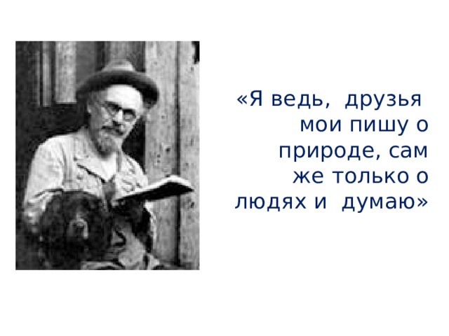  «Я ведь, друзья  мои пишу о  природе, сам же только о людях и думаю»   