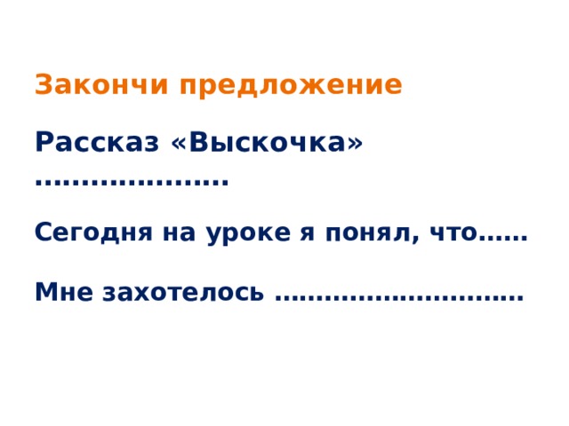  Закончи предложение   Рассказ «Выскочка» …………………   Сегодня на уроке я понял, что……   Мне захотелось …………………………   