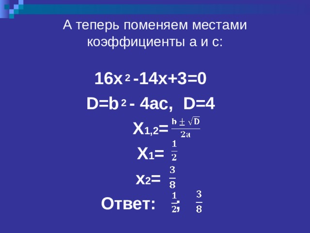 А теперь поменяем местами коэффициенты a и с :   16x  2  -14x+3=0 D=b  2  - 4ac,  D=4 X 1 ,2 = X 1 = x 2 = Ответ:  ; 