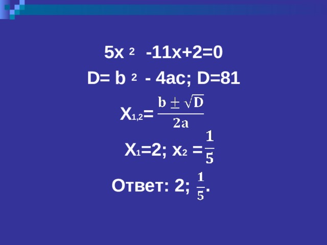 5 x 2  -11x+2=0 D= b 2  - 4ac; D=81   X 1 ,2 =  X 1 =2; x 2  =  Ответ: 2; .  