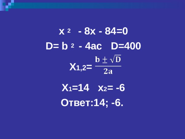 x 2  -  8x  -  84=0 D= b 2  - 4ac  D=400   X 1,2 =  X 1 =14  x 2 = -6 Ответ:14; -6.  