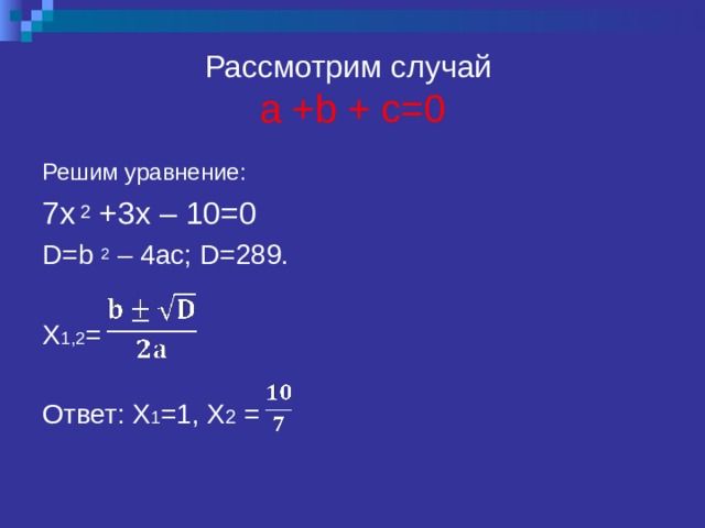 Рассмотрим случай  a +b + c=0 Решим уравнение: 7х 2 +3х – 10=0 D=b 2  – 4ac;  D=289. X 1,2 = Ответ: X 1 =1, Х 2 =  