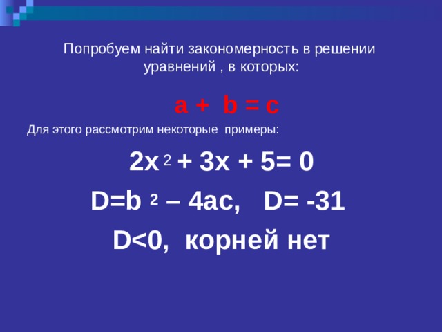 Попробуем найти закономерность в решении уравнений , в которых:  a + b = с Для этого рассмотрим некоторые примеры: 2x 2 + 3x + 5= 0 D=b 2  – 4ac , D= -31 D корней нет 