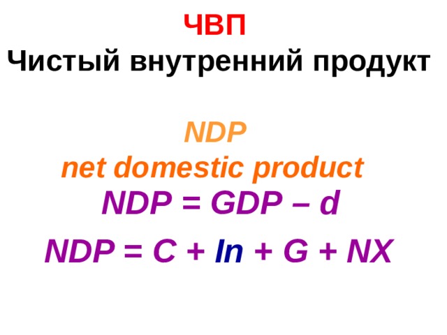 ЧВП   Чистый внутренний продукт  NDP   net domestic product   NDP = GDP – d  NDP = C + In + G + NX  