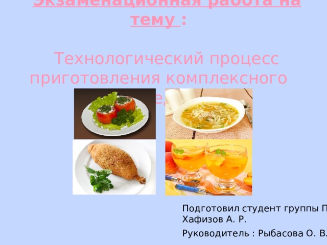  Экзаменационная работа на тему :     Технологический процесс приготовления комплексного обеда Подготовил студент группы ПК- 16 : Хафизов А. Р. Руководитель : Рыбасова О. В. 