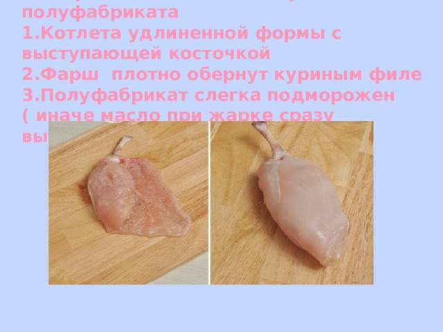  Требования к качеству готового полуфабриката  1.Котлета удлиненной формы с выступающей косточкой  2.Фарш плотно обернут куриным филе  3.Полуфабрикат слегка подморожен ( иначе масло при жарке сразу вытечет. )   