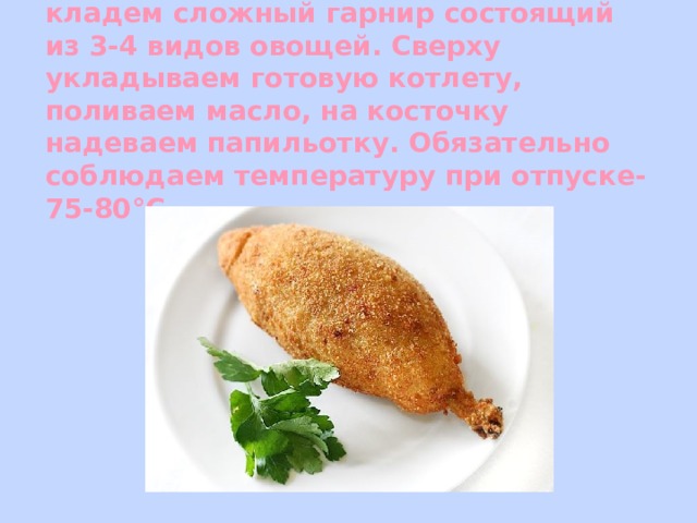 Подача: На порционное блюдо кладем сложный гарнир состоящий из 3-4 видов овощей. Сверху укладываем готовую котлету, поливаем масло, на косточку надеваем папильотку. Обязательно соблюдаем температуру при отпуске-75-80°С.   