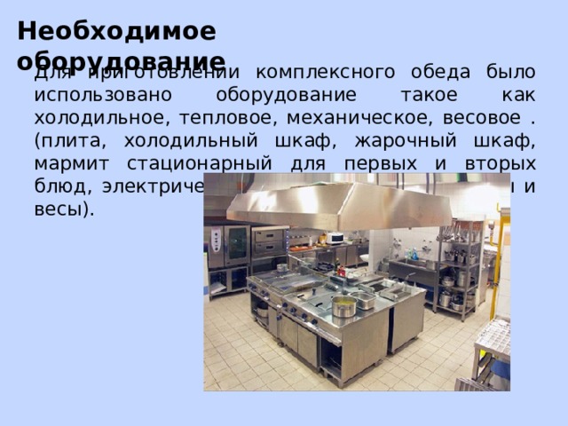Необходимое оборудование Для приготовлении комплексного обеда было использовано оборудование такое как холодильное, тепловое, механическое, весовое . (плита, холодильный шкаф, жарочный шкаф, мармит стационарный для первых и вторых блюд, электрические сковороды, фритюрницы и весы). 