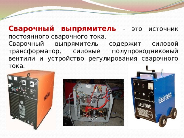 Сварочный выпрямитель - это источник постоянного сварочного тока. Сварочный выпрямитель содержит силовой трансформатор, силовые полупроводниковый вентили и устройство регулирования сварочного тока. 