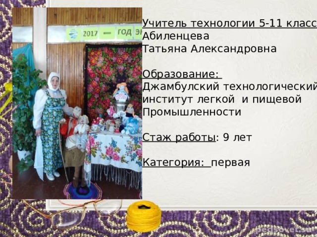 Учитель технологии 5-11 классов: Абиленцева Татьяна Александровна Образование: Джамбулский технологический институт легкой и пищевой Промышленности Стаж работы : 9 лет Категория: первая 