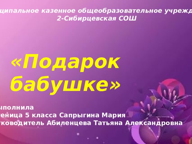 Муниципальное казенное общеобразовательное учреждение 2-Сибирцевская СОШ «Подарок бабушке» Выполнила ученица 5 класса Сапрыгина Мария Руководитель Абиленцева Татьяна Александровна 