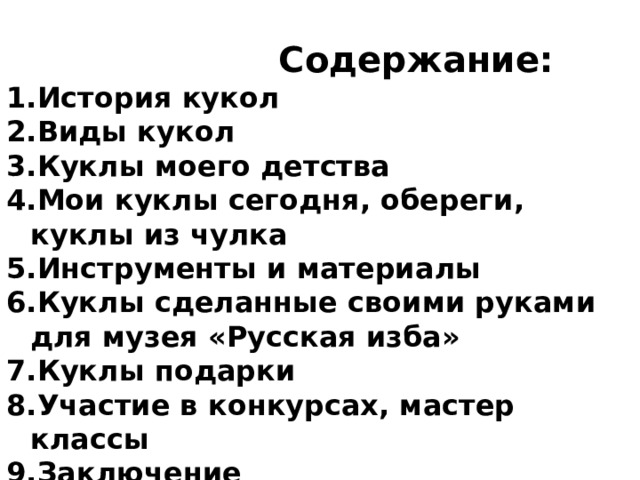  Содержание: История кукол Виды кукол Куклы моего детства Мои куклы сегодня, обереги, куклы из чулка Инструменты и материалы Куклы сделанные своими руками для музея «Русская изба» Куклы подарки Участие в конкурсах, мастер классы Заключение Литература 