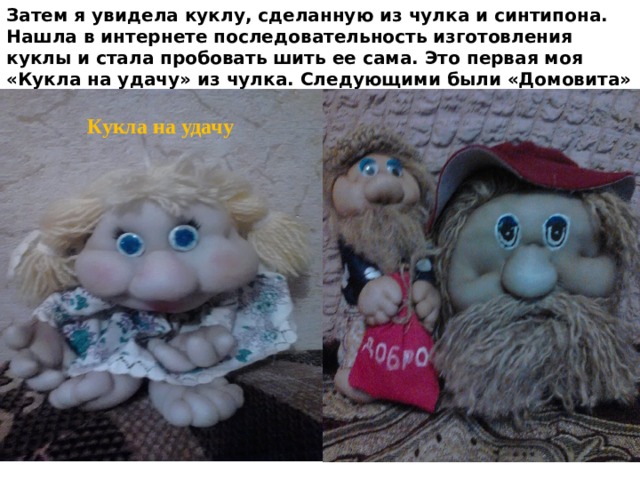 Затем я увидела куклу, сделанную из чулка и синтипона. Нашла в интернете последовательность изготовления куклы и стала пробовать шить ее сама. Это первая моя «Кукла на удачу» из чулка. Следующими были «Домовита»  Кукла на удачу 