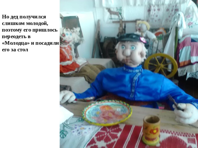 Но дед получился слишком молодой, поэтому его пришлось переодеть в «Молодца» и посадили его за стол 