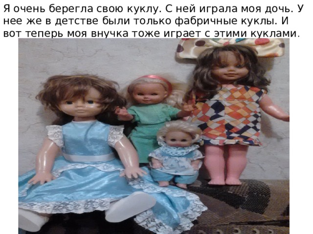 Я очень берегла свою куклу. С ней играла моя дочь. У нее же в детстве были только фабричные куклы. И вот теперь моя внучка тоже играет с этими куклами . 