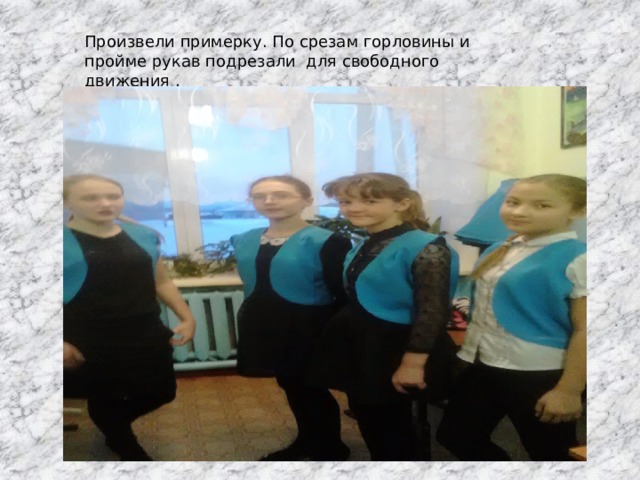 Произвели примерку. По срезам горловины и пройме рукав подрезали для свободного движения . 