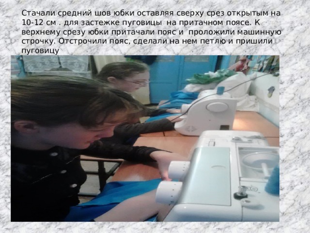 Стачали средний шов юбки оставляя сверху срез открытым на 10-12 см . для застежке пуговицы на притачном поясе. К верхнему срезу юбки притачали пояс и проложили машинную строчку. Отстрочили пояс, сделали на нем петлю и пришили пуговицу 