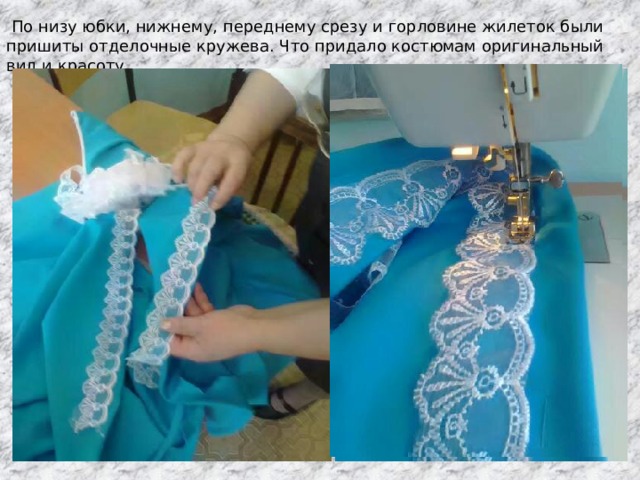  По низу юбки, нижнему, переднему срезу и горловине жилеток были пришиты отделочные кружева. Что придало костюмам оригинальный вид и красоту. 