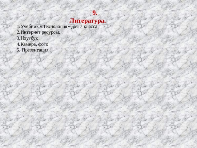  9. Литература. 1.Учебник « Технология » для 7 класса 2.Интернет ресурсы. 3.Ноутбук 4.Камера, фото 5. Презентация 