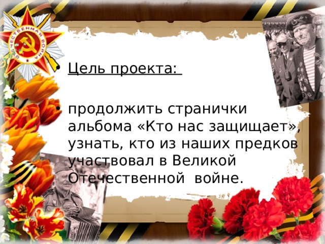 Цель проекта:  продолжить странички альбома «Кто нас защищает», узнать, кто из наших предков участвовал в Великой Отечественной войне. 