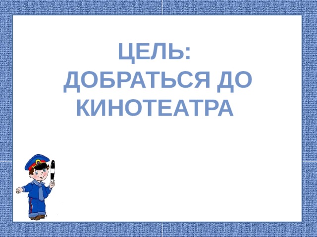 Цель:  добраться до кинотеатра