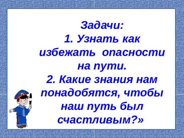 Задачи: 1. Узнать как избежать опасности на пути. 2. Какие знания нам понадобятся, чтобы наш путь был счастливым?»