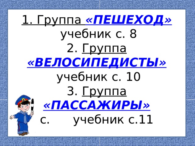 1. Группа «ПЕШЕХОД»  учебник с. 8  2. Группа «ВЕЛОСИПЕДИСТЫ»  учебник с. 10  3. Группа «ПАССАЖИРЫ»  с. учебник с.11
