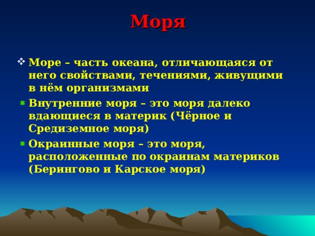 Моря  Море – часть океана, отличающаяся от него свойствами, течениями, живущими в нём организмами Внутренние моря – это моря далеко вдающиеся в материк (Чёрное и Средиземное моря) Окраинные моря – это моря, расположенные по окраинам материков (Берингово и Карское моря)  