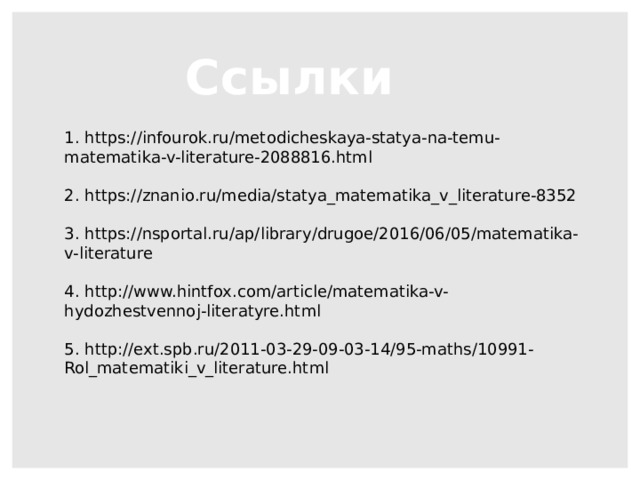 Ссылки 1. https://infourok.ru/metodicheskaya-statya-na-temu-matematika-v-literature-2088816.html 2. https://znanio.ru/media/statya_matematika_v_literature-8352 3. https://nsportal.ru/ap/library/drugoe/2016/06/05/matematika-v-literature 4. http://www.hintfox.com/article/matematika-v-hydozhestvennoj-literatyre.html 5. http://ext.spb.ru/2011-03-29-09-03-14/95-maths/10991-Rol_matematiki_v_literature.html 