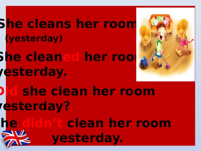 She cleans her room. (yesterday) She clean ed her room yesterday. Did she clean her room yesterday? She didn’t clean her room  yesterday. 