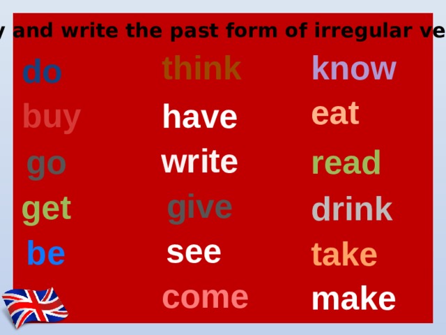 Say and write the past form of irregular verbs know think do eat buy have write go read give get drink see be take come make 